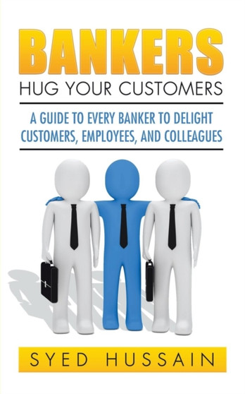Bankers, Hug Your Customers : A Guide to Every Banker to Delight Customers, Employees, and Colleagues
