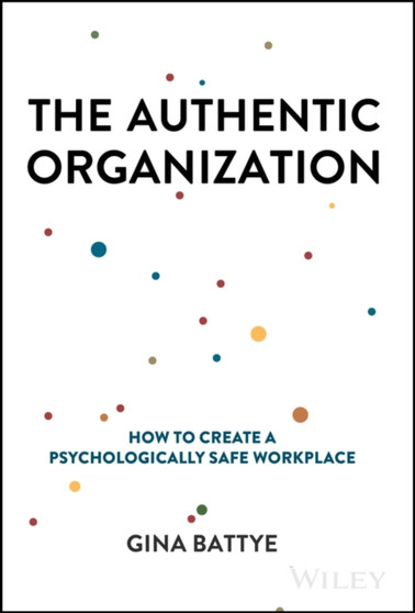 The Authentic Organization : How to Create a Psychologically Safe Workplace