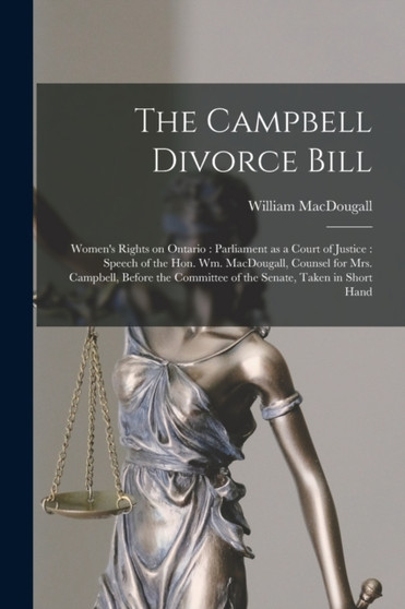 The Campbell Divorce Bill [microform] : Women's Rights on Ontario: Parliament as a Court of Justice: Speech of the Hon. Wm. MacDougall, Counsel for Mrs. Campbell, Before the Committee of the Senate, T