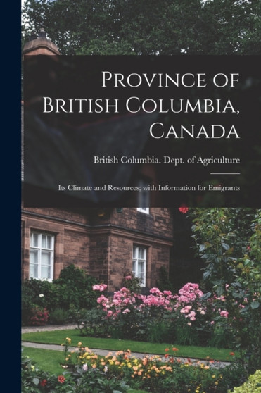 Province of British Columbia, Canada [microform] : Its Climate and Resources; With Information for Emigrants