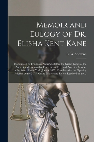 Memoir and Eulogy of Dr. Elisha Kent Kane [microform] : Pronounced by Bro. E.W. Andrews, Before the Grand Lodge of the Ancient and Honourable Fraternity of Free and Accepted Masons in the State of New