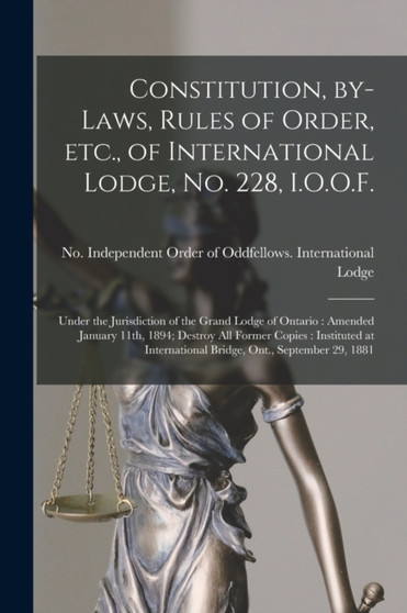 Constitution, By-laws, Rules of Order, Etc., of International Lodge, No. 228, I.O.O.F. [microform] : Under the Jurisdiction of the Grand Lodge of Ontario: Amended January 11th, 1894; Destroy All Forme