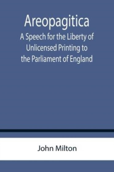 Areopagitica; A Speech for the Liberty of Unlicensed Printing to the Parliament of England