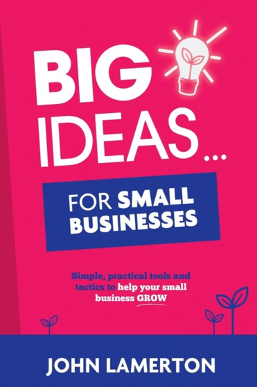 Big Ideas... for Small Businesses : Simple, Practical Tools and Tactics to Help Your Small Business Grow