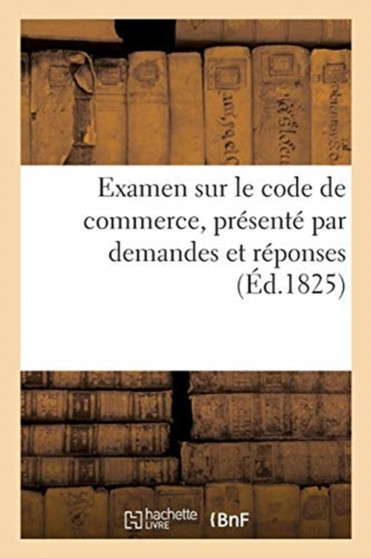 Examen Sur Le Code de Commerce, Presente Par Demandes Et Reponses : Par l'Auteur Des Examens Sur Le Code Civil Et Sur Le Droit Romain