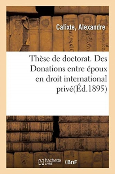 These de Doctorat. Des Donations Entre Epoux En Droit International Prive : Faculte de Droit de Paris, 21 Decembre 1895