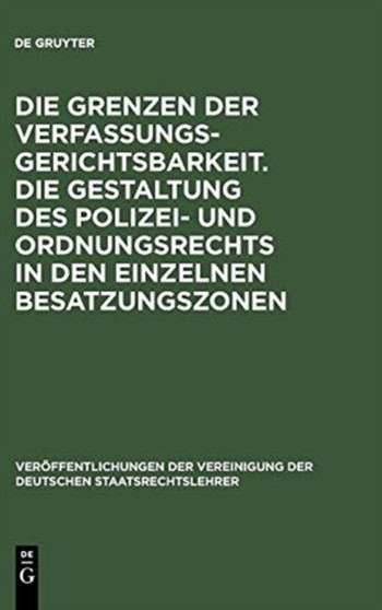 Die Grenzen Der Verfassungsgerichtsbarkeit. Die Gestaltung Des Polizei- Und Ordnungsrechts in Den Einzelnen Besatzungszonen : Verhandlungen Der Tagung Der Deutschen Staatsrechtslehrer Zu Munchen Am 20 : 9