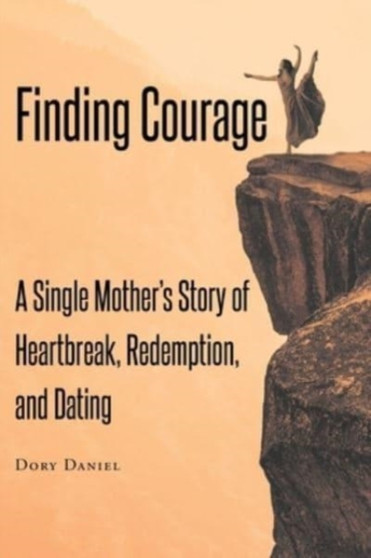 Finding Courage : A Single Mother's Story of Heartbreak, Redemption, and Dating by Dory Daniel - Paperback