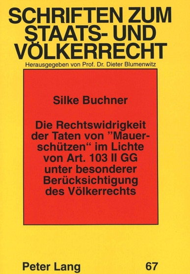 Die Rechtswidrigkeit der Taten von ??Mauerschuetzen?? im Lichte von Art. 103 II GG unter besonderer Beruecksichtigung des Voelkerrechts : Ein Beitrag zum Problem der Verfolgung von staatlich legitimiert Die Rechtswidrigkeit der Taten von ??Mauerschuetzen?? im Lichte von Art. 103 II GG unter besonderer Beruecksichtigung des Voelkerrechts : Ein Beitrag zum Problem der Verfolgung von staatlich legitimiert