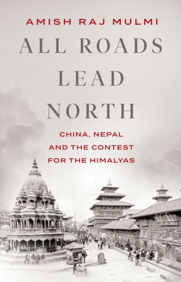 All Roads Lead North : China, Nepal and the Contest for the Himalayas