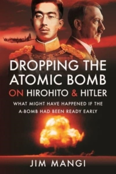 Dropping the Atomic Bomb on Hirohito and Hitler : What Might Have Happened if the A-Bomb Had Been Ready Early