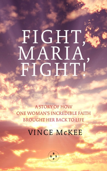 Fight Maria, Fight : A Story of How One Woman's Incredible Faith Brought Her Back To Life
