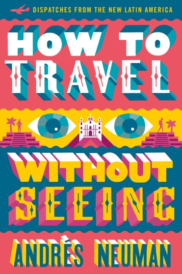 How To Travel Without Seeing : Dispatches from the New Latin America