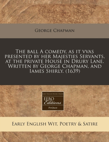 The Ball a Comedy, as It Vvas Presented by Her Majesties Servants, at the Private House in Drury Lane. Written by George Chapman, and Iames Shirly. (1639) by Professor George Chapman - Paperback