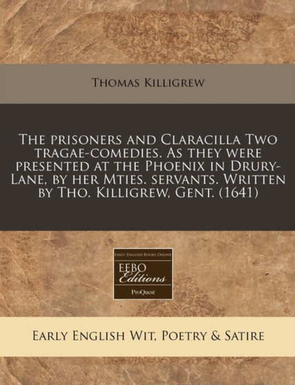 The Prisoners and Claracilla Two Tragae-Comedies. as They Were Presented at the Phoenix in Drury-Lane, by Her Mties. Servants. Written by Tho. Killigrew, Gent. (1641) by Thomas Killigrew - Paperback