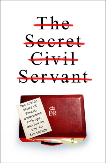 The Secret Civil Servant : The Inside Story of Brexit, Government F**k-Ups, and How we Try to Fix Things by The Secret Civil Servant - Paperback