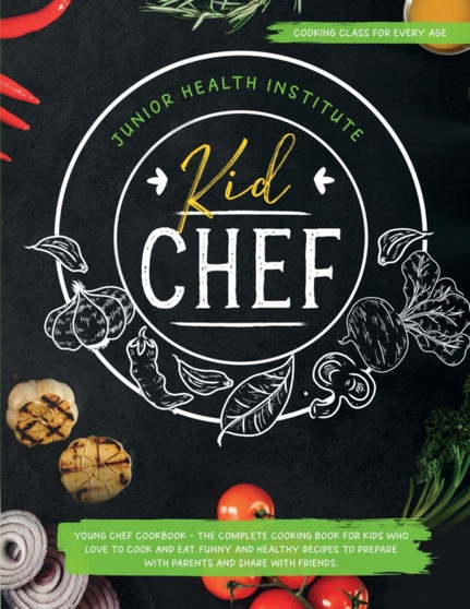 Kid Chef : Young Chef Cookbook - The Complete Cooking Book for Kids Who Love to Cook and Eat. Funny and Healthy Recipes to Prepare with Parents and Share with Friends (Cooking Class for Every Age)