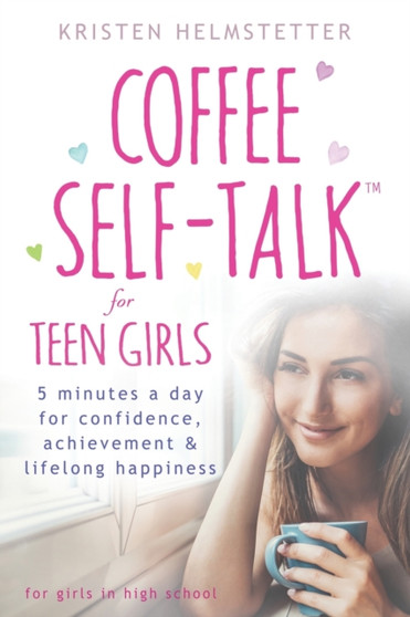Coffee Self-Talk for Teen Girls : 5 Minutes a Day for Confidence, Achievement & Lifelong Happiness