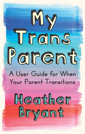 My Trans Parent : A User Guide for When Your Parent Transitions