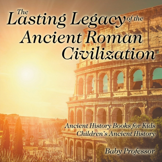 The Lasting Legacy of the Ancient Roman Civilization - Ancient History Books for Kids Children's Ancient History