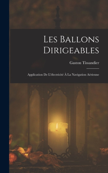 Les Ballons Dirigeables : Application De L'electricite A La Navigation Aerienne
