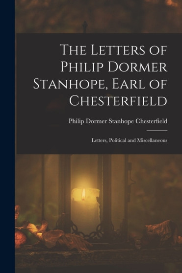 The Letters of Philip Dormer Stanhope, Earl of Chesterfield : Letters, Political and Miscellaneous
