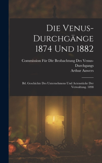 Die Venus-Durchgange 1874 Und 1882 : Bd. Geschichte Des Unternehmens Und Actenstucke Der Verwaltung. 1898