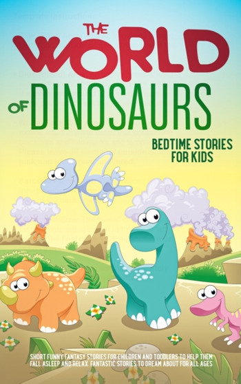 The World of Dinosaurs : Bedtime Stories for Kids Short Funny, Fantasy Stories for Children and Toddlers to Help Them Fall Asleep and Relax. Fantastic Stories to Dream About for All Ages. Easy to Read