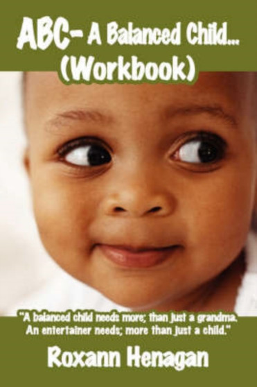 ABC- A Balanced Child... (Workbook) : "A Balanced Child Needs More; Than Just a Grandma. An Entertainer Needs; More Than Just a Child."
