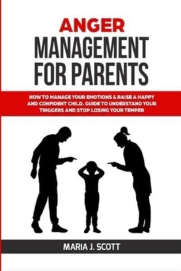 Anger Management for Parents : How to Manage Your Emotions & Rise a Happy and Confident Child. Guide to Understand Your Triggers and Stop Losing Your Temper