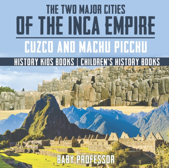 The Two Major Cities of the Inca Empire : Cuzco and Machu Picchu - History Kids Books Children's History Books