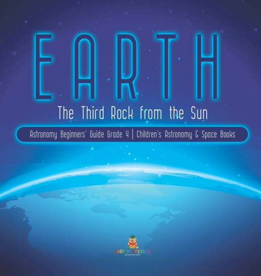 Earth : The Third Rock from the Sun Astronomy Beginners' Guide Grade 4 Children's Astronomy & Space Books