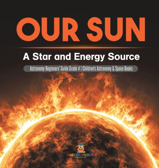 Our Sun : A Star and Energy Source Astronomy Beginners' Guide Grade 4 Children's Astronomy & Space Books