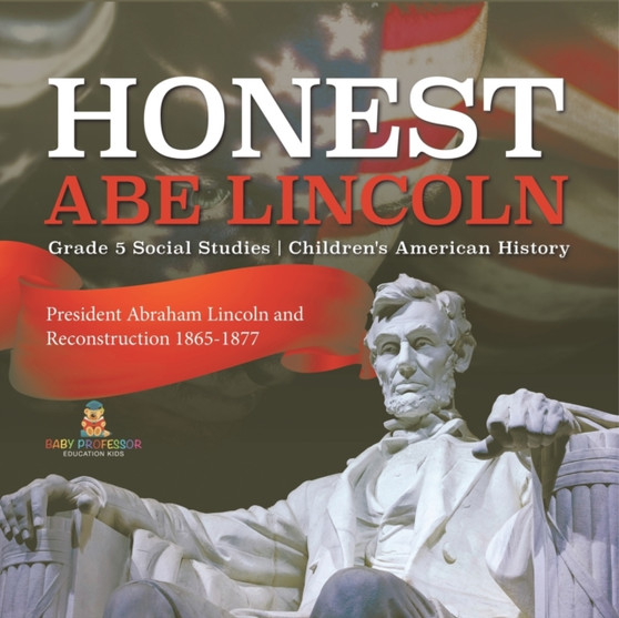 Honest Abe Lincoln : President Abraham Lincoln and Reconstruction 1865-1877 Grade 5 Social Studies Children's American History