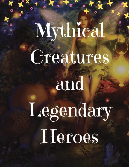 Mythical Creatures and Legendary Heroes : Stories of Magic, Mystery, and Adventure