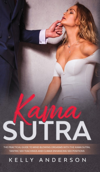 Kama Sutra : The Practical Guide to Mind-Blowing Orgasms with The Kama Sutra, Tantric Sex Teachings and Climax Enhancing Sex Positions