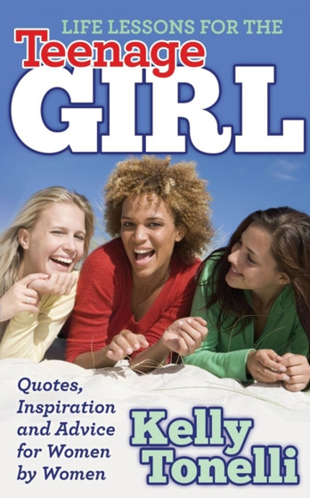 Life Lessons for the Teenage Girl : Quotes, Inspiration and Advice for Women by Women