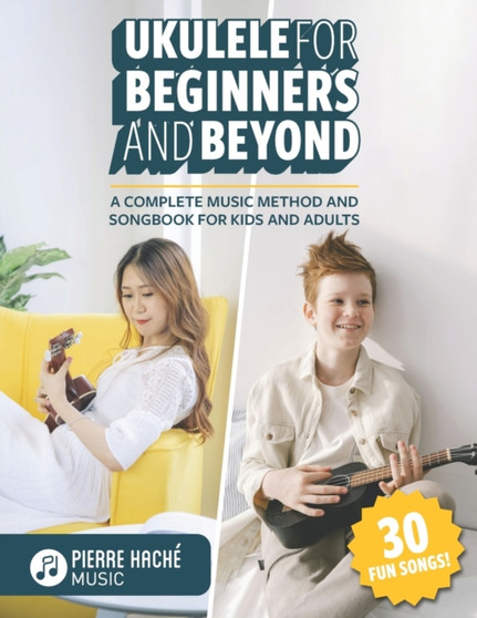 Ukulele for Beginners and Beyond : A Complete Music Method and Songbook for Kids and Adults