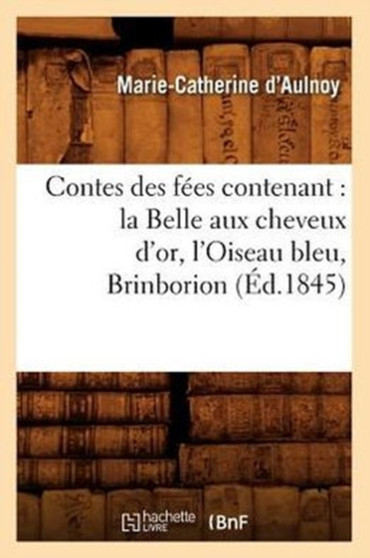 Contes Des Fees Contenant: La Belle Aux Cheveux d'Or, l'Oiseau Bleu, Brinborion (Ed.1845)