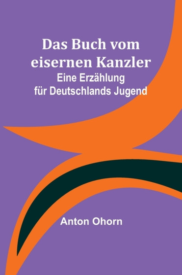 Das Buch vom eisernen Kanzler : Eine Erzahlung fur Deutschlands Jugend