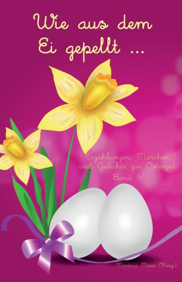 Wie aus dem Ei gepellt : Erzahlungen, Marchen und Gedichte zur Osterzeit Band 6