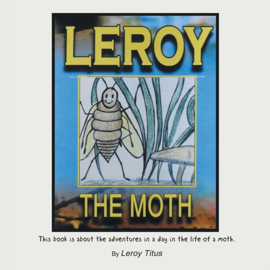 Leroy the Moth : This Book Is About the Adventures in a Day in the Life of a Moth.