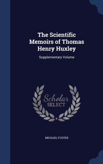 The Scientific Memoirs of Thomas Henry Huxley : Supplementary Volume