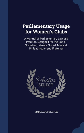 Parliamentary Usage for Women's Clubs : A Manual of Parliamentary Law and Practice, Designed for the Use of Societies, Literary, Social, Musical, Philanthropic, and Fraternal