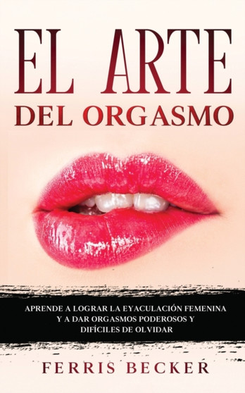 El Arte del Orgasmo : Aprende a lograr la eyaculacion femenina y a dar orgasmos poderosos y dificiles de olvidar