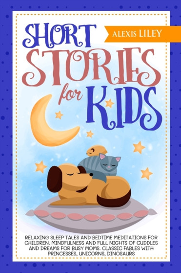 Short Stories for Kids : Relaxing Sleep Tales and Bedtime Meditations for Children. Mindfulness and Full Nights of Cuddles and Dreams for Busy Moms. Classic Fables with Princesses, Unicorns, Dinosaurs