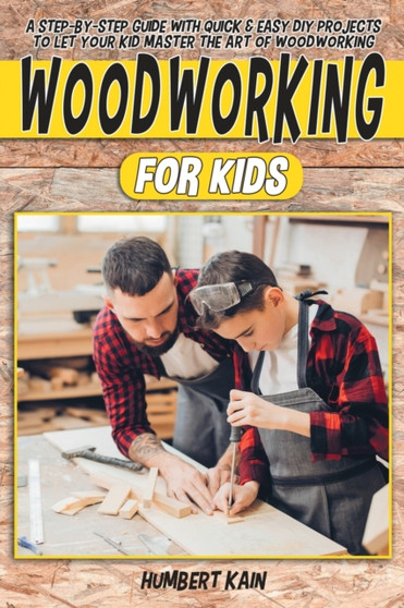Woodworking for Kids : A Step-by-Step Guide with Quick & Easy DIY Projects to Let your Kid Master the Art of Woodworking
