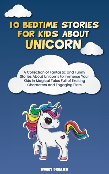 10 Bedtime Stories for Kids About Unicorn : A Collection of Fantastic and Funny Stories About Unicorns to Immerse Your Kids in Magical Tales Full of Exciting Characters and Engaging Plots