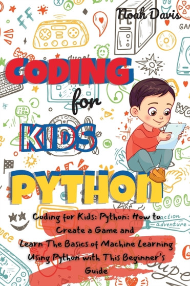 Coding for Kids Python : How to Create a Game and Learn The Basics of Machine Learning Using Python with This Beginner's Guide