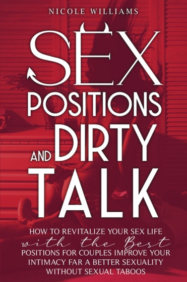 Sex Positions and Dirty Talk : How to Revitalize Your Sex Life with the Best Positions for Couples. Improve Your Intimacy for a Better Sexuality Without Sexual Taboos
